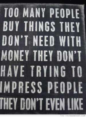 ... don't need with money they don't have trying to impress people they