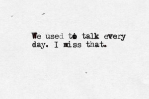We used to talk everday. I miss that. I really do.