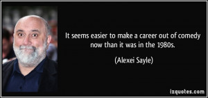 ... career out of comedy now than it was in the 1980s. - Alexei Sayle