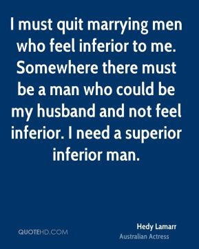 ... be my husband and not feel inferior. I need a superior inferior man