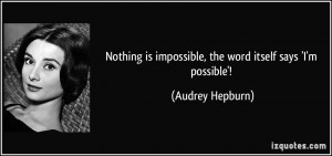 Nothing is impossible, the word itself says 'I'm possible'! - Audrey ...