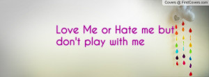Love Me or Hate me but don't play with Profile Facebook Covers