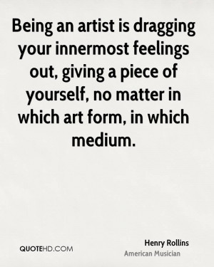Being an artist is dragging your innermost feelings out, giving a ...