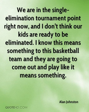 Alan Johnston - We are in the single-elimination tournament point ...