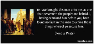 ... this man touching those things whereof ye accuse him. - Pontius Pilate