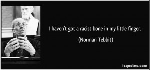 haven't got a racist bone in my little finger. - Norman Tebbit