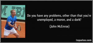 Do you have any problems, other than that you're unemployed, a moron ...