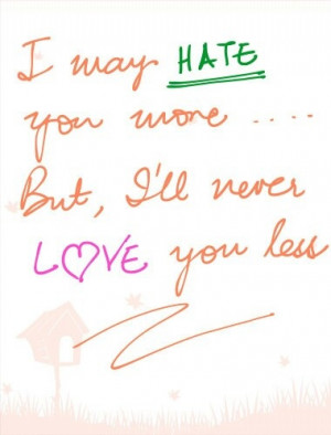 may hate you more but ill never love you less.
