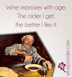 Wine Improves with ages. The older I get, the better I like it.