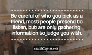 Be careful of who you pick as a friend, most people pretend to listen ...