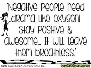 Negative people need drama like oxygen! Stay positive and awesome ...