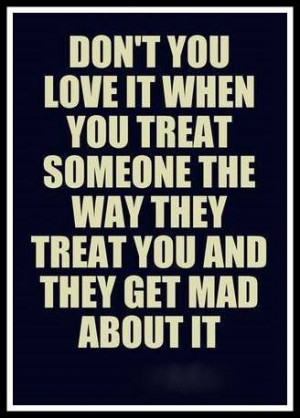 ve said this soooo many times!!! I will treat YOU just as YOU treat me ...