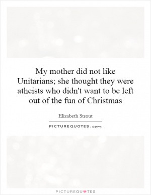 My mother did not like Unitarians; she thought they were atheists who ...