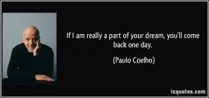 ... really a part of your dream, you'll come back one day. - Paulo Coelho