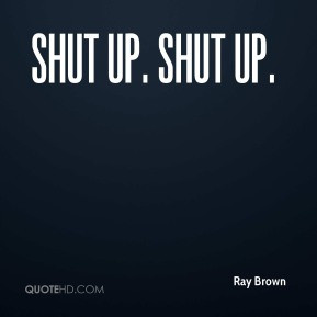 Ray Brown - Shut up. Shut up.