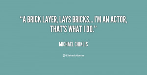 brick layer, lays bricks... I'm an Actor, that's what I do.”