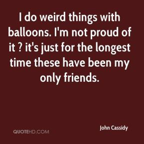 John Cassidy - I do weird things with balloons. I'm not proud of it ...