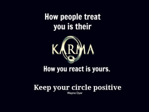 ... KARMA. How you react is yours. Keep your circle positive. - Wayne Dyer