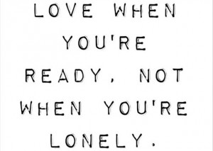 Love When You’re Ready, Not When You’re Lonely ~ Love Quote