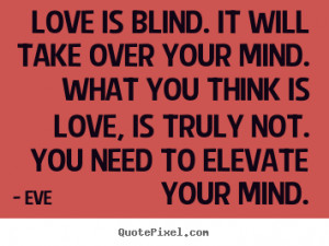 Love is blind. It will take over your mind. What you think is love, is ...