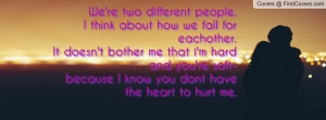 We're two different people.I think about how we fall for eachother.It ...