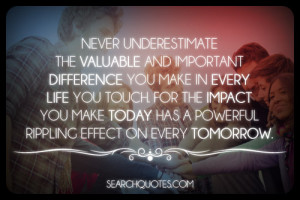 ... you make in every life you touch. For the impact you make today has a
