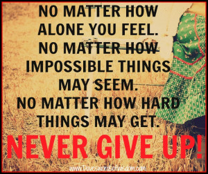 no matter how alone you feel no matter how impossible things may seem ...