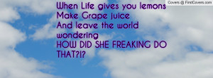 When Life gives you lemonsMake Grape juiceAnd leave the world ...