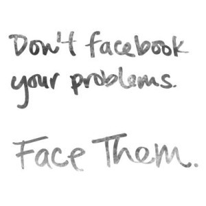 Don’t Facebook your problems.Face them”