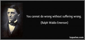 You cannot do wrong without suffering wrong. - Ralph Waldo Emerson