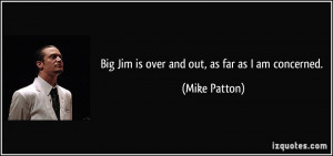 Big Jim is over and out, as far as I am concerned. - Mike Patton