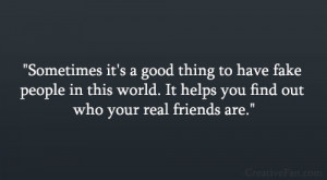 ... fake people in this world. It helps you find out who your real friends