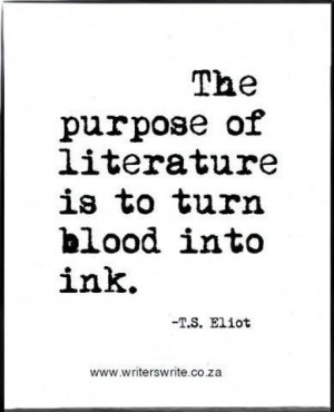 The purpose of writing is to turn blood into ink. -T.S. Eliot