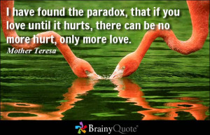 have found the paradox, that if you love until it hurts, there can ...