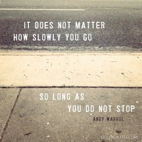 It does not matter how slowly you go so long as you do not stop ...