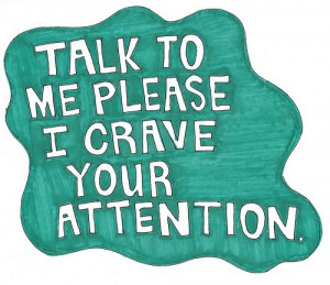 Talk to me please i crave your attention.