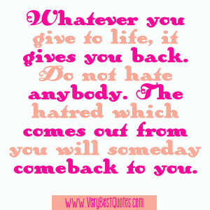 you give to life, it gives you back. Do not hate anybody. The hatred ...