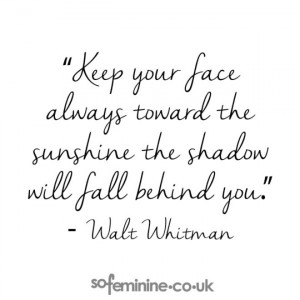 Keep your face always toward the sunshine the shadow will fall behind ...