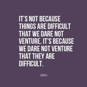 It’s not because things are difficult that we dare not venture. It ...