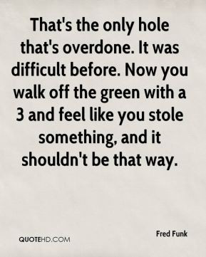 That's the only hole that's overdone. It was difficult before. Now you ...