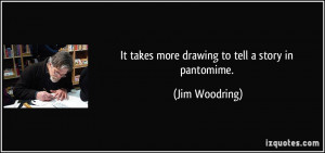 It takes more drawing to tell a story in pantomime. - Jim Woodring