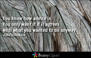 You know how advice is. You only want it if it agrees with what you ...