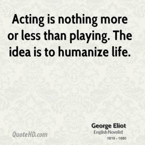 Acting is nothing more or less than playing. The idea is to humanize ...