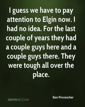 Ben Provencher - I guess we have to pay attention to Elgin now. I had ...