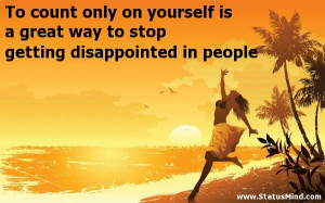 To count only on yourself is a great way to stop getting disappointed ...