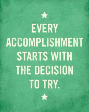 Every accomplishment starts with the decision to try!