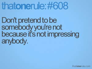 Don't pretend to be somebody you're not because it's not impressing ...