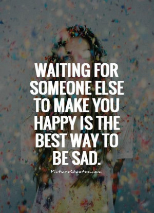 Waiting for someone else to make you happy is the best way to be sad ...