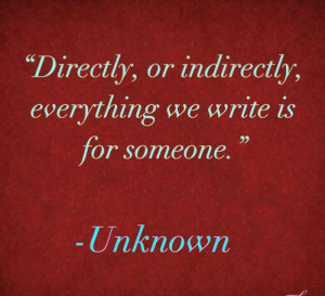 Directly, or indirectly, everything we write is for someone.