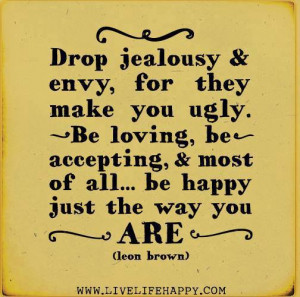 Drop jealousy & envy, for they make you ugly. Be loving, be accepting ...